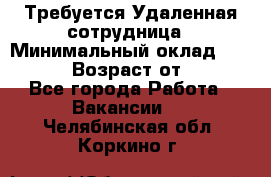 Требуется Удаленная сотрудница › Минимальный оклад ­ 97 000 › Возраст от ­ 18 - Все города Работа » Вакансии   . Челябинская обл.,Коркино г.